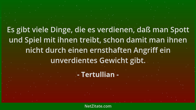 Tertullian - Es gibt viele Dinge, die es verdienen, daß man Spott und Spiel mit ihnen treibt, schon damit man ihnen nicht d...