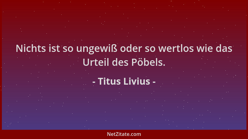 Titus Livius - Nichts ist so ungewiß oder so wertlos wie das Urteil des Pöbels....