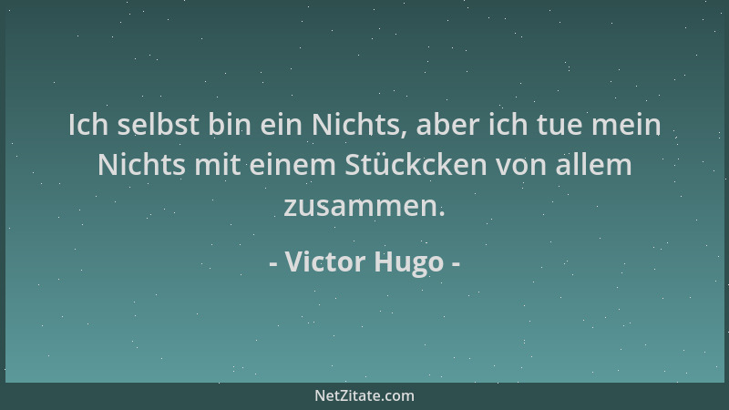 Victor Hugo - Ich selbst bin ein Nichts, aber ich tue mein Nichts mit einem Stückcken von allem zusammen....