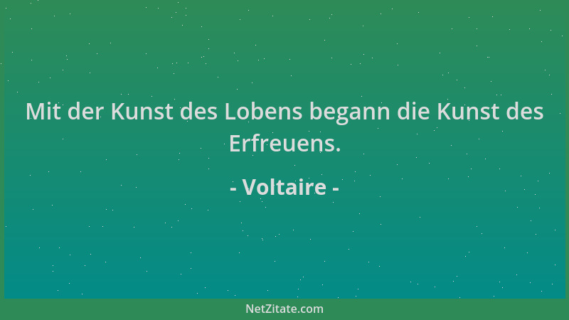Voltaire - Mit der Kunst des Lobens begann die Kunst des Erfreuens....