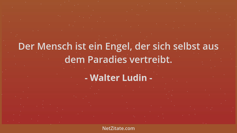 Walter Ludin - Der Mensch ist ein Engel, der sich selbst aus dem Paradies vertreibt....