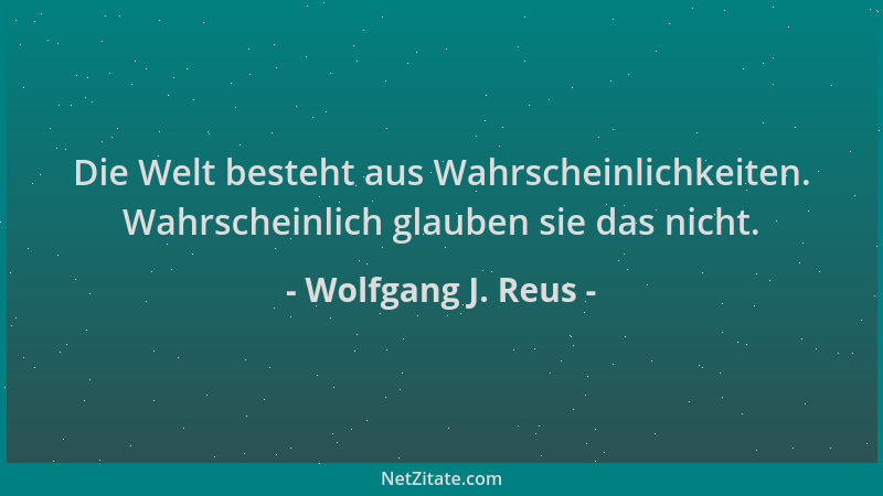 Wolfgang J. Reus - Die Welt besteht aus Wahrscheinlichkeiten. Wahrscheinlich glauben sie das nicht....