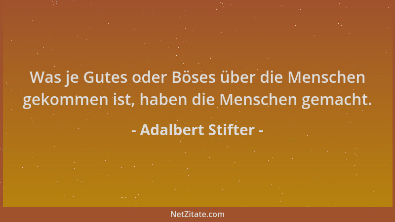 Adalbert Stifter - Was je Gutes oder Böses über die Menschen gekommen ist, haben die Menschen gemacht....