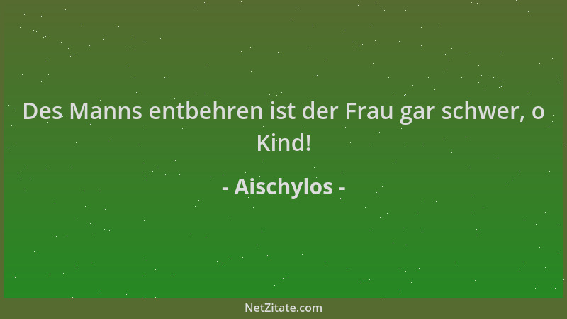 Aischylos - Des Manns entbehren ist der Frau gar schwer, o Kind!...