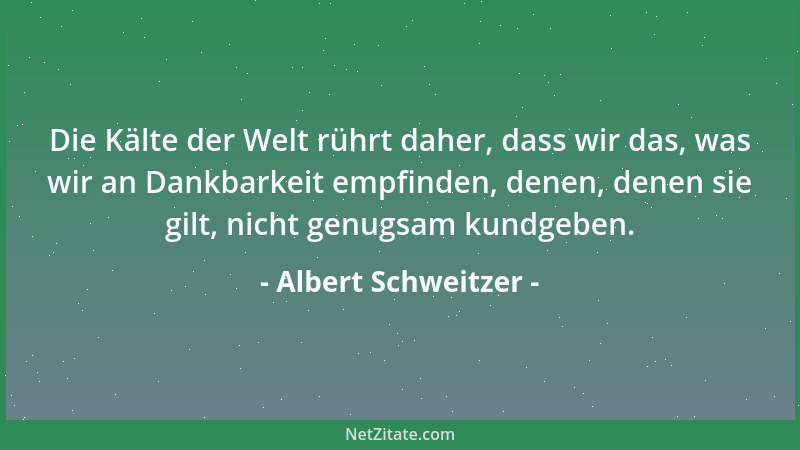 Albert Schweitzer - Die Kälte der Welt rührt daher, dass wir das, was wir an Dankbarkeit empfinden, denen, denen sie gilt,...