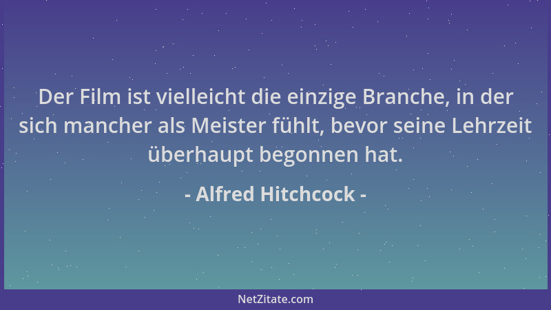 Alfred Hitchcock - Der Film ist vielleicht die einzige Branche, in der sich mancher als Meister fühlt, bevor seine Lehrzeit...