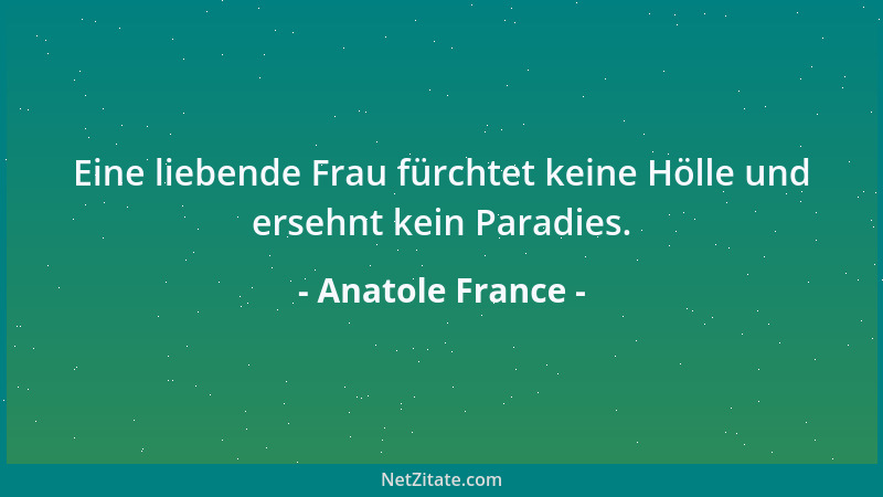 Anatole France - Eine liebende Frau fürchtet keine Hölle und ersehnt kein Paradies....