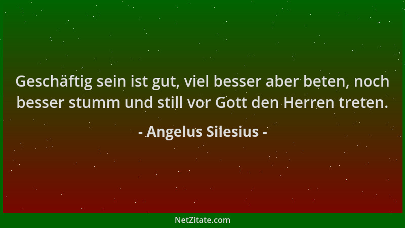 Angelus Silesius - Geschäftig sein ist gut, viel besser aber beten, noch besser stumm und still vor Gott den Herren treten....