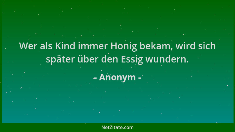 Anonym - Wer als Kind immer Honig bekam, wird sich später über den Essig wundern....