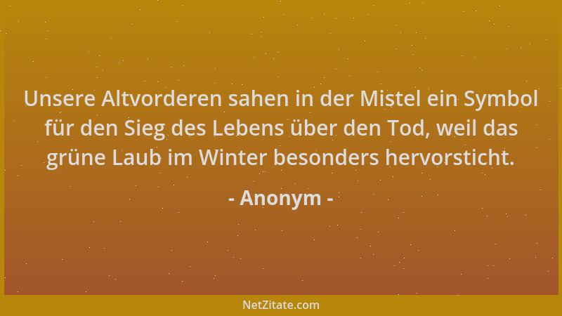 Anonym - Unsere Altvorderen sahen in der Mistel ein Symbol für den Sieg des Lebens über den Tod, weil das grüne Laub im Win...