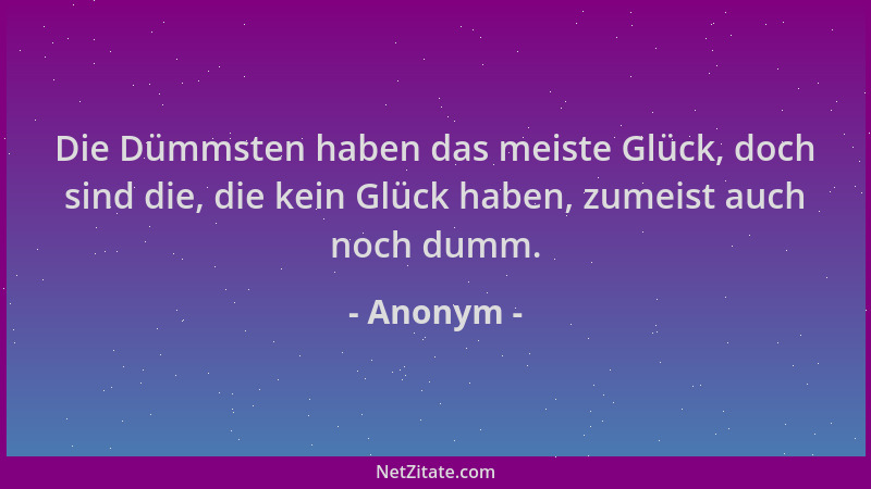 Anonym - Die Dümmsten haben das meiste Glück, doch sind die, die kein Glück haben, zumeist auch noch dumm....