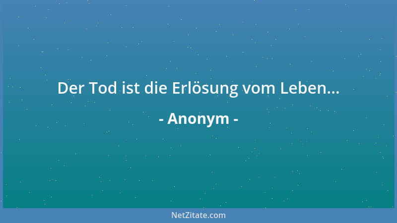 Anonym - Der Tod ist die Erlösung vom Leben......
