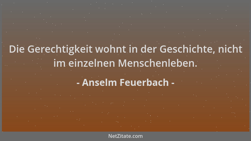 Anselm Feuerbach - Die Gerechtigkeit wohnt in der Geschichte, nicht im einzelnen Menschenleben....