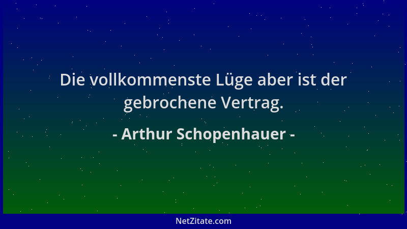 Arthur Schopenhauer - Die vollkommenste Lüge aber ist der gebrochene Vertrag....