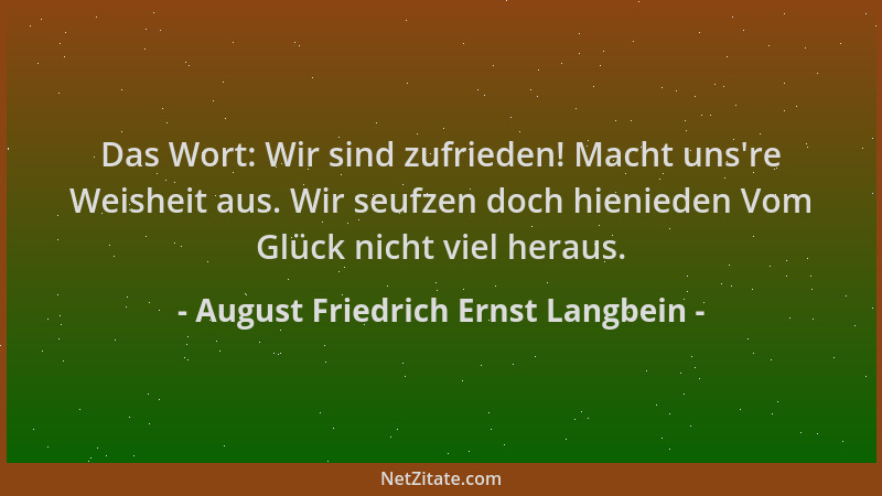 August Friedrich Ernst Langbein - Das Wort: Wir sind zufrieden! Macht uns 're Weisheit aus. Wir seufzen doch hienieden Vom G...