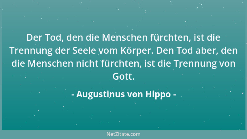 Augustinus von Hippo - Der Tod, den die Menschen fürchten, ist die Trennung der Seele vom Körper. Den Tod aber, den die Men...