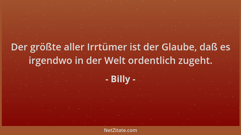 Billy - Der größte aller Irrtümer ist der Glaube, daß es irgendwo in der Welt ordentlich zugeht....