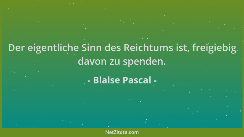 Blaise Pascal - Der eigentliche Sinn des Reichtums ist, freigiebig davon zu spenden....