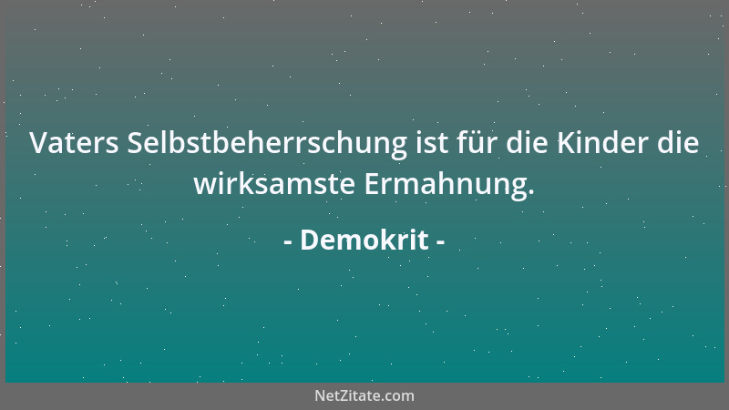 Demokrit - Vaters Selbstbeherrschung ist für die Kinder die wirksamste Ermahnung....