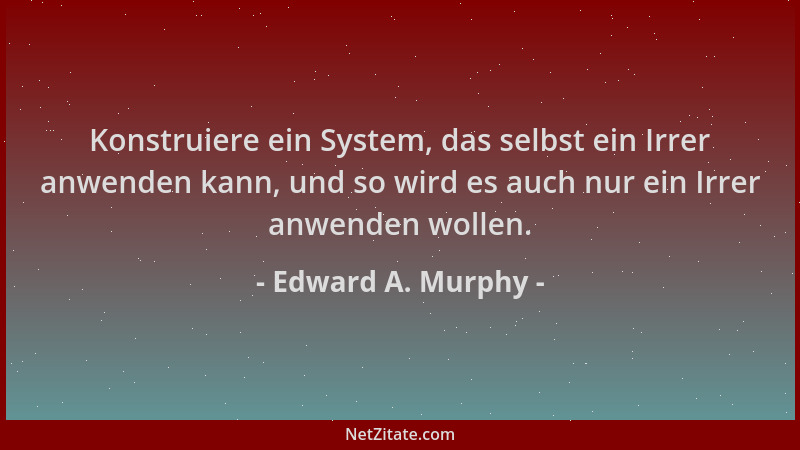 Edward A. Murphy - Konstruiere ein System, das selbst ein Irrer anwenden kann, und so wird es auch nur ein Irrer anwenden w...