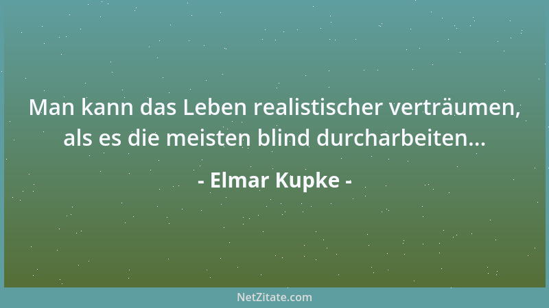 Elmar Kupke - Man kann das Leben realistischer verträumen, als es die meisten blind durcharbeiten......