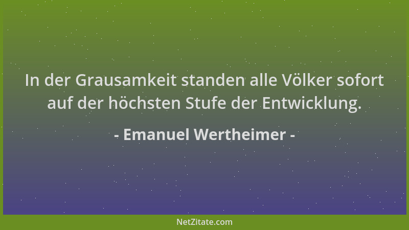Emanuel Wertheimer - In der Grausamkeit standen alle Völker sofort auf der höchsten Stufe der Entwicklung....