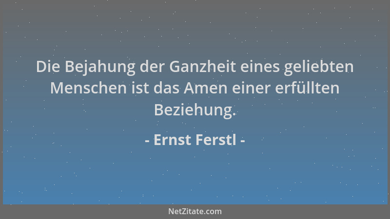 Ernst Ferstl - Die Bejahung der Ganzheit eines geliebten Menschen ist das Amen einer erfüllten Beziehung....