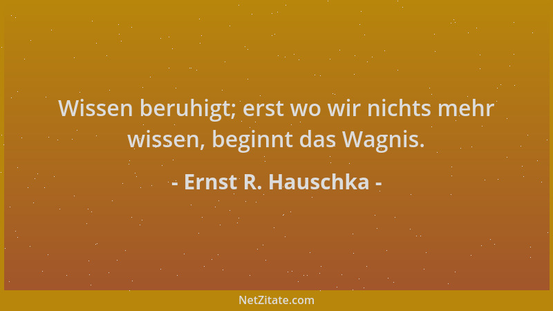 Ernst R. Hauschka - Wissen beruhigt; erst wo wir nichts mehr wissen, beginnt das Wagnis....