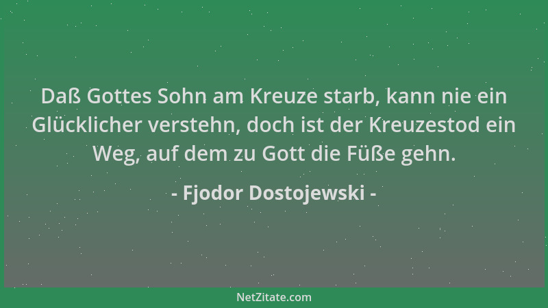 Fjodor Dostojewski - Daß Gottes Sohn am Kreuze starb, kann nie ein Glücklicher verstehn, doch ist der Kreuzestod ein Weg, a...