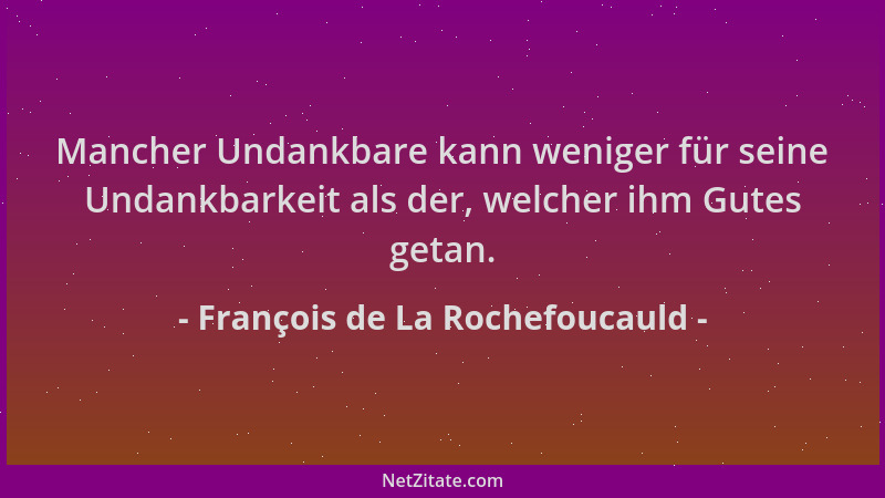 François de La Rochefoucauld - Mancher Undankbare kann weniger für seine Undankbarkeit als der, welcher ihm Gutes getan....