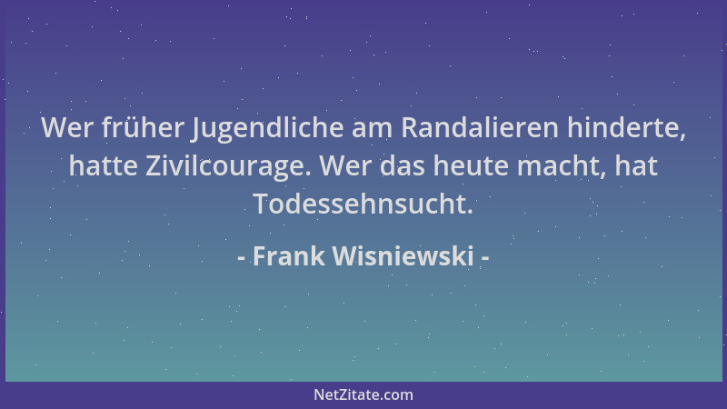 Frank Wisniewski - Wer früher Jugendliche am Randalieren hinderte, hatte Zivilcourage. Wer das heute macht, hat Todessehnsu...
