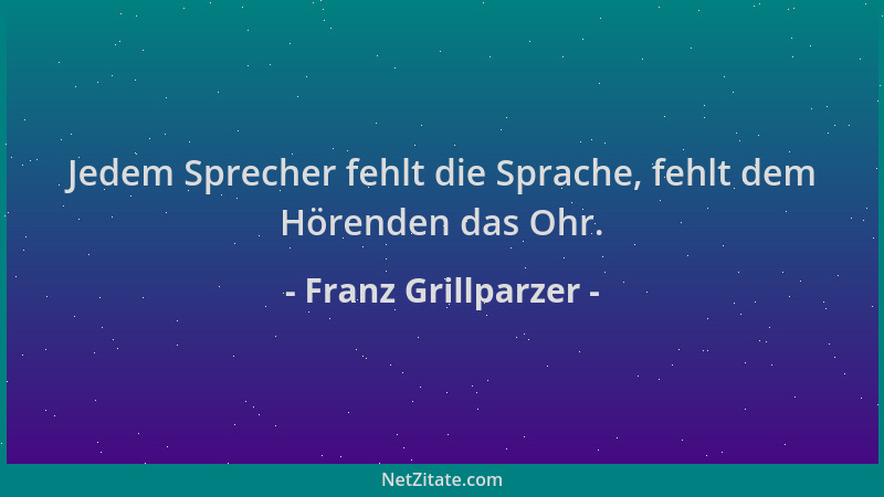 Franz Grillparzer - Jedem Sprecher fehlt die Sprache, fehlt dem Hörenden das Ohr....