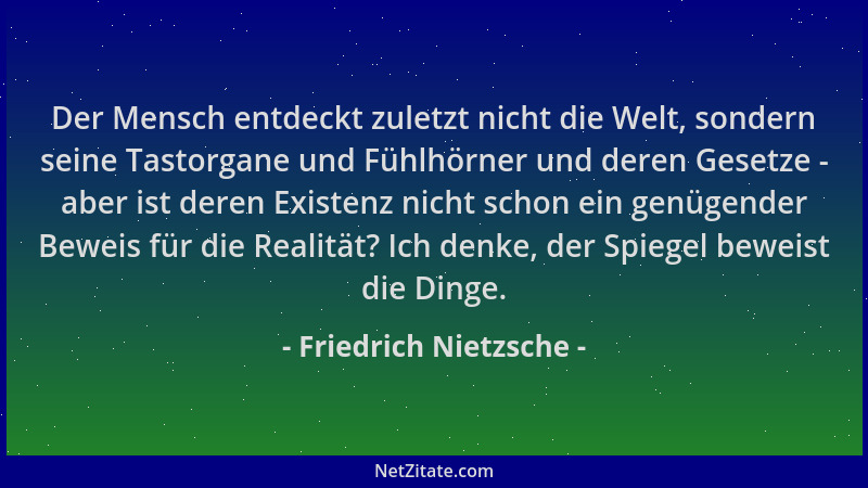 Friedrich Nietzsche - Der Mensch entdeckt zuletzt nicht die Welt, sondern seine Tastorgane und Fühlhörner und deren Gesetze...