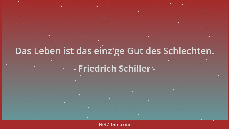 Friedrich Schiller - Das Leben ist das einz 'ge Gut des Schlechten....