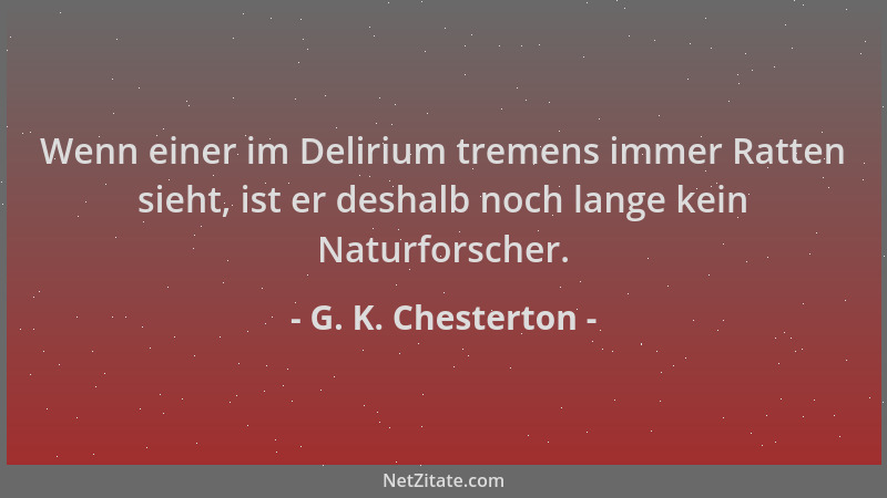 G. K. Chesterton - Wenn einer im Delirium tremens immer Ratten sieht, ist er deshalb noch lange kein Naturforscher....