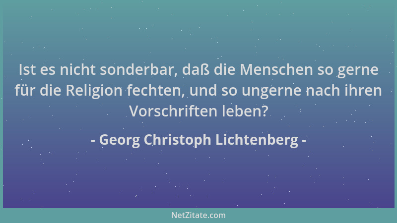 Georg Christoph Lichtenberg - Ist es nicht sonderbar, daß die Menschen so gerne für die Religion fechten, und so ungerne na...