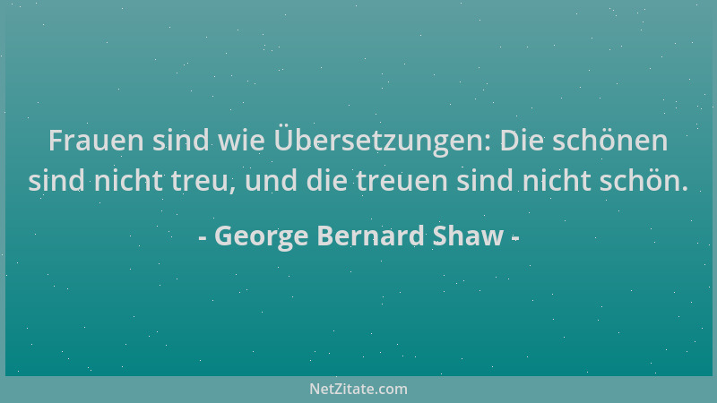 George Bernard Shaw - Frauen sind wie Übersetzungen: Die schönen sind nicht treu, und die treuen sind nicht schön....
