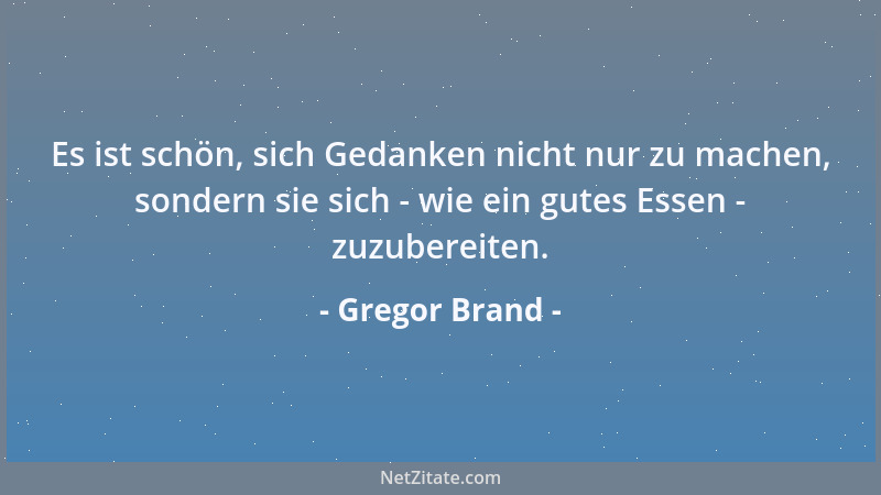Gregor Brand - Es ist schön, sich Gedanken nicht nur zu machen, sondern sie sich - wie ein gutes Essen - zuzubereiten....