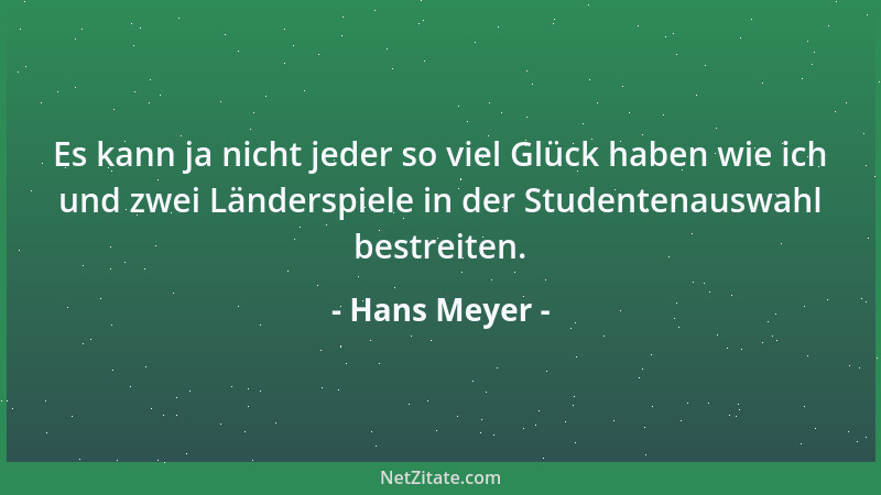Hans Meyer - Es kann ja nicht jeder so viel Glück haben wie ich und zwei Länderspiele in der Studentenauswahl bestreiten....