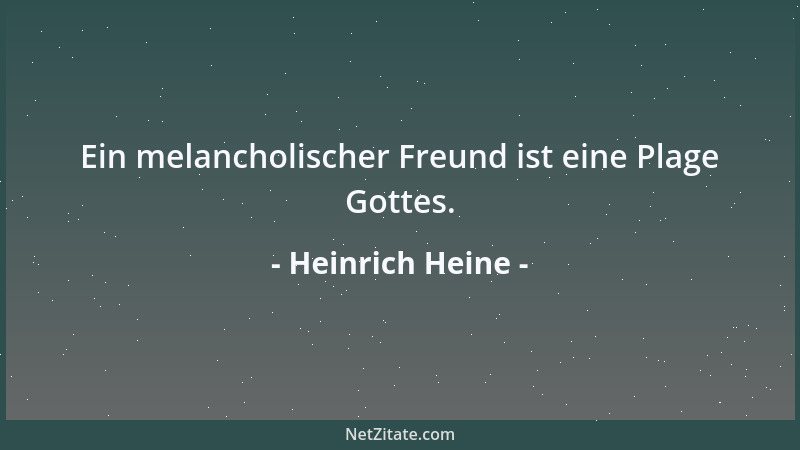 Heinrich Heine - Ein melancholischer Freund ist eine Plage Gottes....