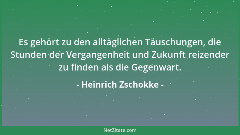 Heinrich Zschokke - Es gehört zu den alltäglichen Täuschungen, die Stunden der Vergangenheit und Zukunft reizender zu finde...