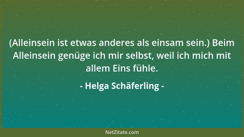 Helga Schäferling - (Alleinsein ist etwas anderes als einsam sein.) Beim Alleinsein genüge ich mir selbst, weil ich mich mi...