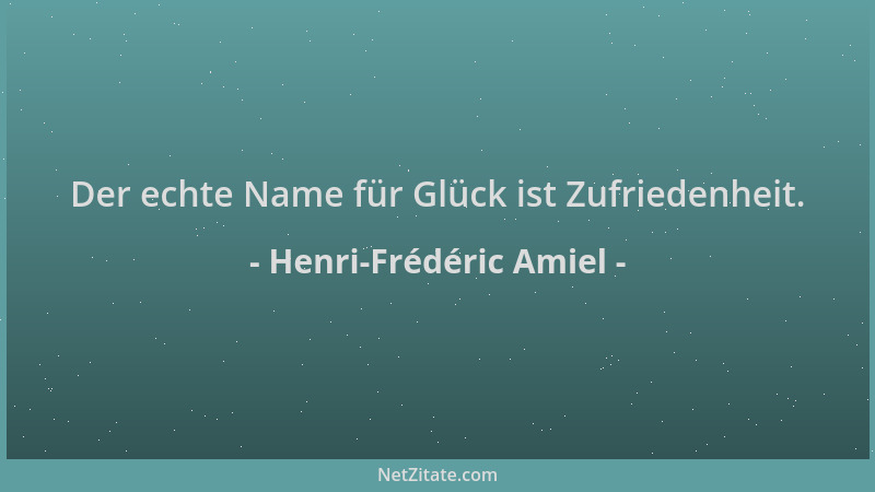 Henri-Frédéric Amiel - Der echte Name für Glück ist Zufriedenheit....