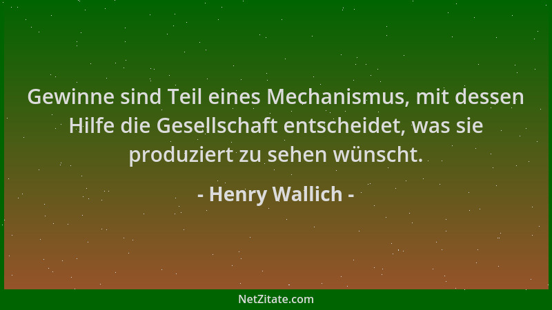 Henry Wallich - Gewinne sind Teil eines Mechanismus, mit dessen Hilfe die Gesellschaft entscheidet, was sie produziert zu s...