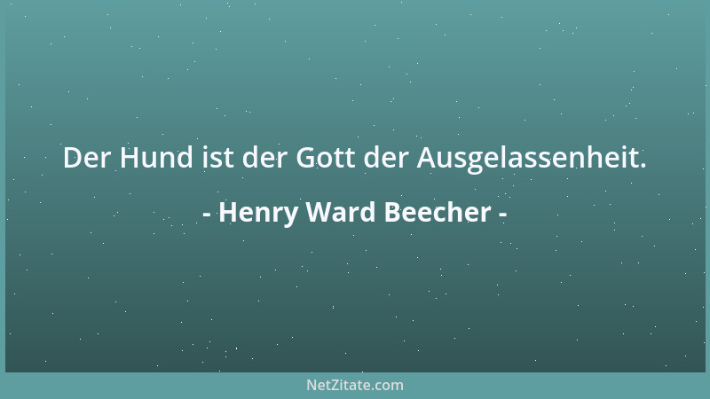 Henry Ward Beecher - Der Hund ist der Gott der Ausgelassenheit....