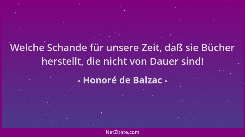 Honoré de Balzac - Welche Schande für unsere Zeit, daß sie Bücher herstellt, die nicht von Dauer sind!...