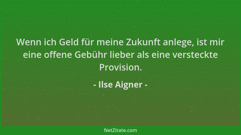 Ilse Aigner - Wenn ich Geld für meine Zukunft anlege, ist mir eine offene Gebühr lieber als eine versteckte Provision....