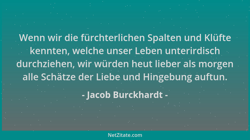 Jacob Burckhardt - Wenn wir die fürchterlichen Spalten und Klüfte kennten, welche unser Leben unterirdisch durchziehen, wir...