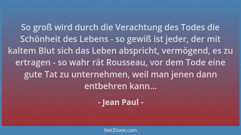 Jean Paul - So groß wird durch die Verachtung des Todes die Schönheit des Lebens - so gewiß ist jeder, der mit kaltem Blut...