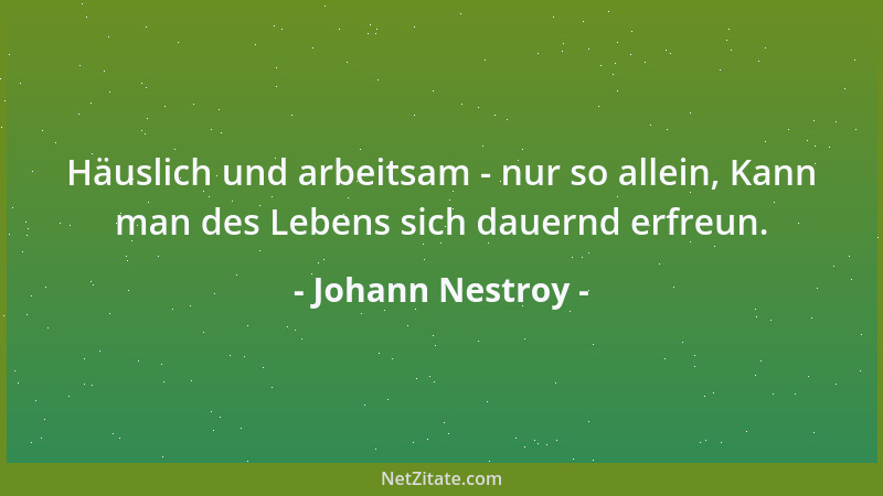 Johann Nestroy - Häuslich und arbeitsam - nur so allein, Kann man des Lebens sich dauernd erfreun....